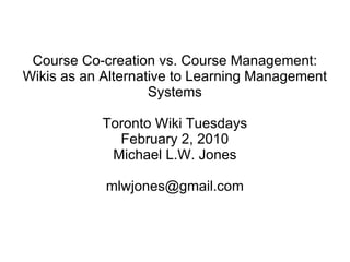 Course Co-creation vs. Course Management: Wikis as an Alternative to Learning Management Systems Toronto Wiki Tuesdays February 2, 2010 Michael L.W. Jones [email_address] 