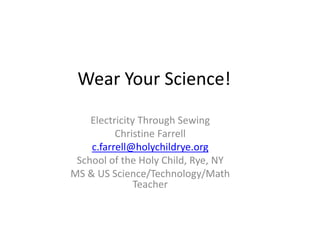 Wear Your Science!
Electricity Through Sewing
Christine Farrell
c.farrell@holychildrye.org
School of the Holy Child, Rye, NY
MS & US Science/Technology/Math
Teacher
 