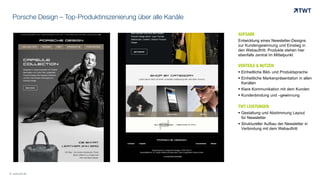 Porsche Design – Top-Produktinszenierung über alle Kanäle
AUFGABE
Entwicklung eines Newsletter-Designs
zur Kundengewinnung und Einstieg in
den Webauftritt. Produkte stehen hier
ebenfalls zentral im Mittelpunkt
VORTEILE & NUTZEN
 Einheitliche Bild- und Produktsprache
 Einheitliche Markenpräsentation in allen
Kanälen
 Klare Kommunikation mit dem Kunden
 Kundenbindung und –gewinnung
TWT LEISTUNGEN
 Gestaltung und Abstimmung Layout
für Newsletter
 Struktureller Aufbau der Newsletter in
Verbindung mit dem Webauftritt
© www.twt.de
 