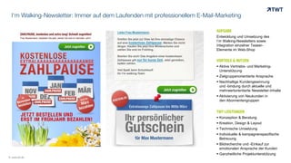 I‘m Walking-Newsletter: Immer auf dem Laufenden mit professionellem E-Mail-Marketing
AUFGABE
Entwicklung und Umsetzung des
I‘m Walking-Newsletters sowie
Integration einzelner Teaser-
Elemente im Web-Shop
VORTEILE & NUTZEN
 Aktive Vertriebs- und Marketing-
Unterstützung
 Zielgruppenorientierte Ansprache
 Nachhaltige Kundengewinnung
und -bindung durch aktuelle und
mehrwertorientierte Newsletter-Inhalte
 Aktivierung von Neukunden in
den Abonnentengruppen
TWT LEISTUNGEN
 Konzeption & Beratung
 Kreation, Design & Layout
 Technische Umsetzung
 Individuelle & kampagnenspezifische
Betreuung
 Bildrecherche und -Einkauf zur
emotionalen Ansprache der Kunden
 Ganzheitliche Projektunterstützung
© www.twt.de
 