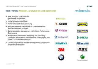 econda: High-End Web-Analyse für Online Shops
© www.twt.de
 High-End Web Shop Analytics Lösung zur umfassenden
Analyse und Optimierung von Web-Shops
 Vielzahl an eCommerce Plug-Ins & freien Schnittstellen
 Zeitgesteuerte oder realtime Targetingdaten
 Erweiterte Analysefunktionen
 Definition flexibler, eigener Metriken dank KPI-Engine
 Analysen direkt per E-Mail versenden
 Erweiterte Funnelanalysen mit Sharing-Funktion und
Auswertung auf Basis zusätzlicher KPIs
 Dashboards: individuell konfigurierbare und übersichtliche
Dashboards
 Click Map, Hover Map, Heat Map & Confetti Map zur
Visualisierung der Klicks der Online-Besucher
 Erster Web Shop Analytics Anbieter mit TÜV Siegel
"Geprüfter Datenschutz“
 