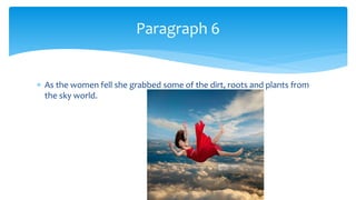  As the women fell she grabbed some of the dirt, roots and plants from
the sky world.
Paragraph 6
 