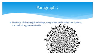  The Birds of the Sea joined wings, caught her, and carried her down to
the back of a great sea turtle.
Paragraph 7
 