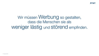 Wir müssen Werbung so gestalten,  
dass die Menschen sie als  
weniger lästig und störend empfinden.
© www.twt.de
 