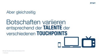 Aber gleichzeitig
Botschaften variieren
entsprechend der TALENTE der  
verschiedenen TOUCHPOINTS
© www.twt.de
!"
Bild-Quelle: http://thenounproject.com/term/television/14214/
 