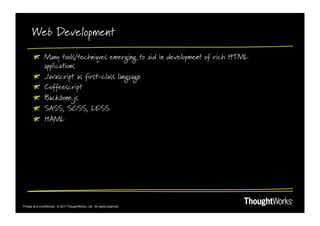 Web Development
       !   Many tools/techniques emerging to aid in development of rich HTML
           applications
       ! Javascript as first-class language
       ! Coffeescript
       ! Backbone.js
       !   SASS, SCSS, LESS
       !   HAML




Private and Confidential. © 2011 ThoughtWorks, Ltd. All rights reserved.
 