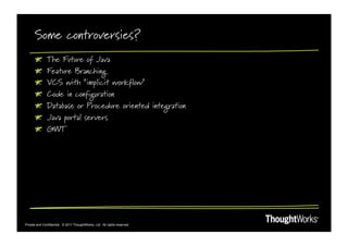 Some controversies?
      !         The Future of Java
      !         Feature Branching
      !         VCS with “implicit workflow”
      !         Code in configuration
      !         Database or Procedure oriented integration
      !         Java portal servers
      !         GWT




Private and Confidential. © 2011 ThoughtWorks, Ltd. All rights reserved.
 