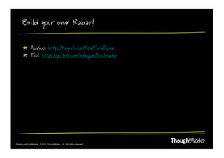 Build your own Radar!

       !   Advice: http://tinyurl.com/NealFordRadar
       !   Tool: https://github.com/bdargan/techradar




Private and Confidential. © 2011 ThoughtWorks, Ltd. All rights reserved.
 