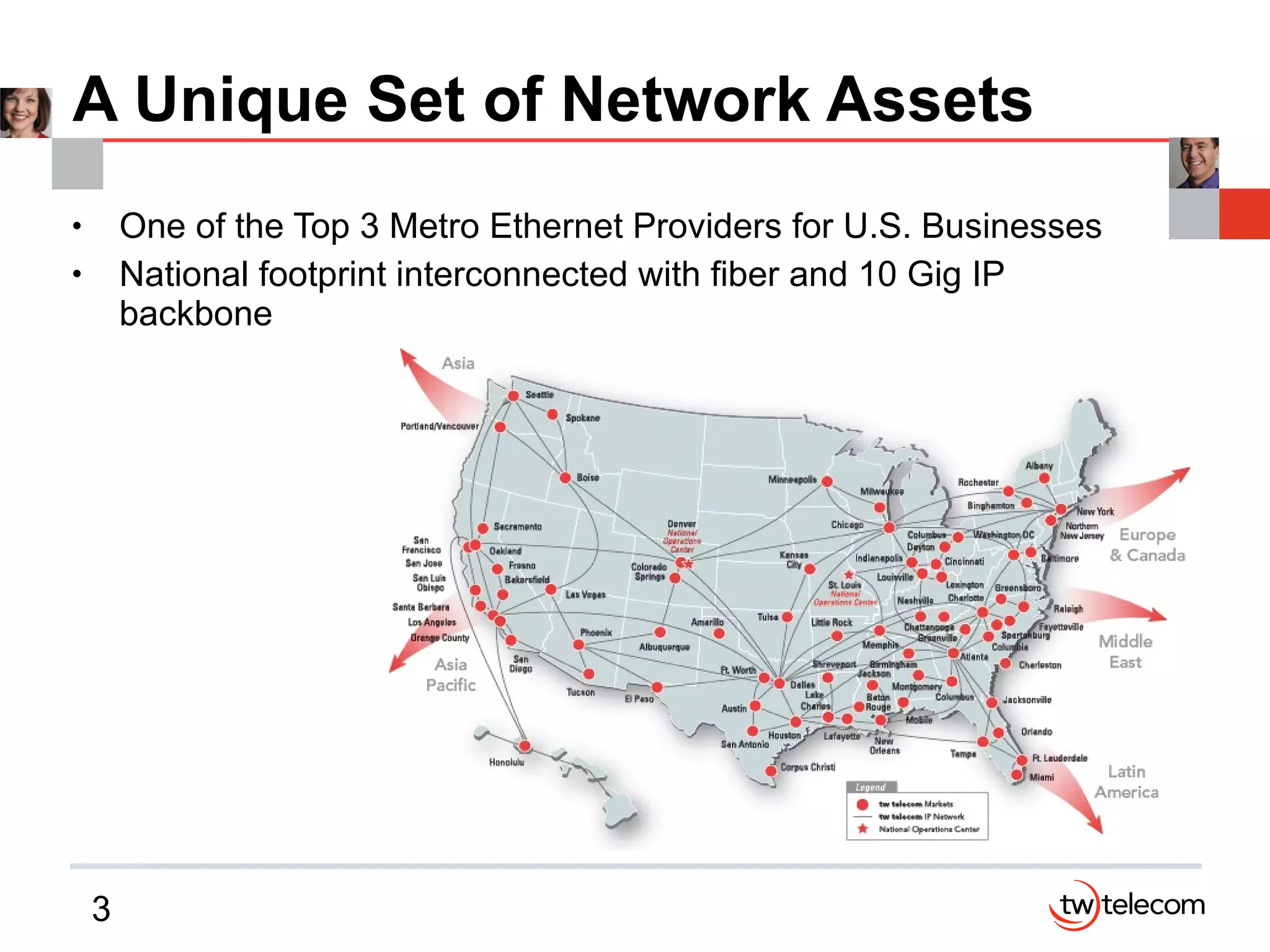 A Unique Set of Network Assets One of the Top 3 Metro Ethernet Providers for U.S. Businesses National footprint interconnected with fiber and 10 Gig IP backbone 