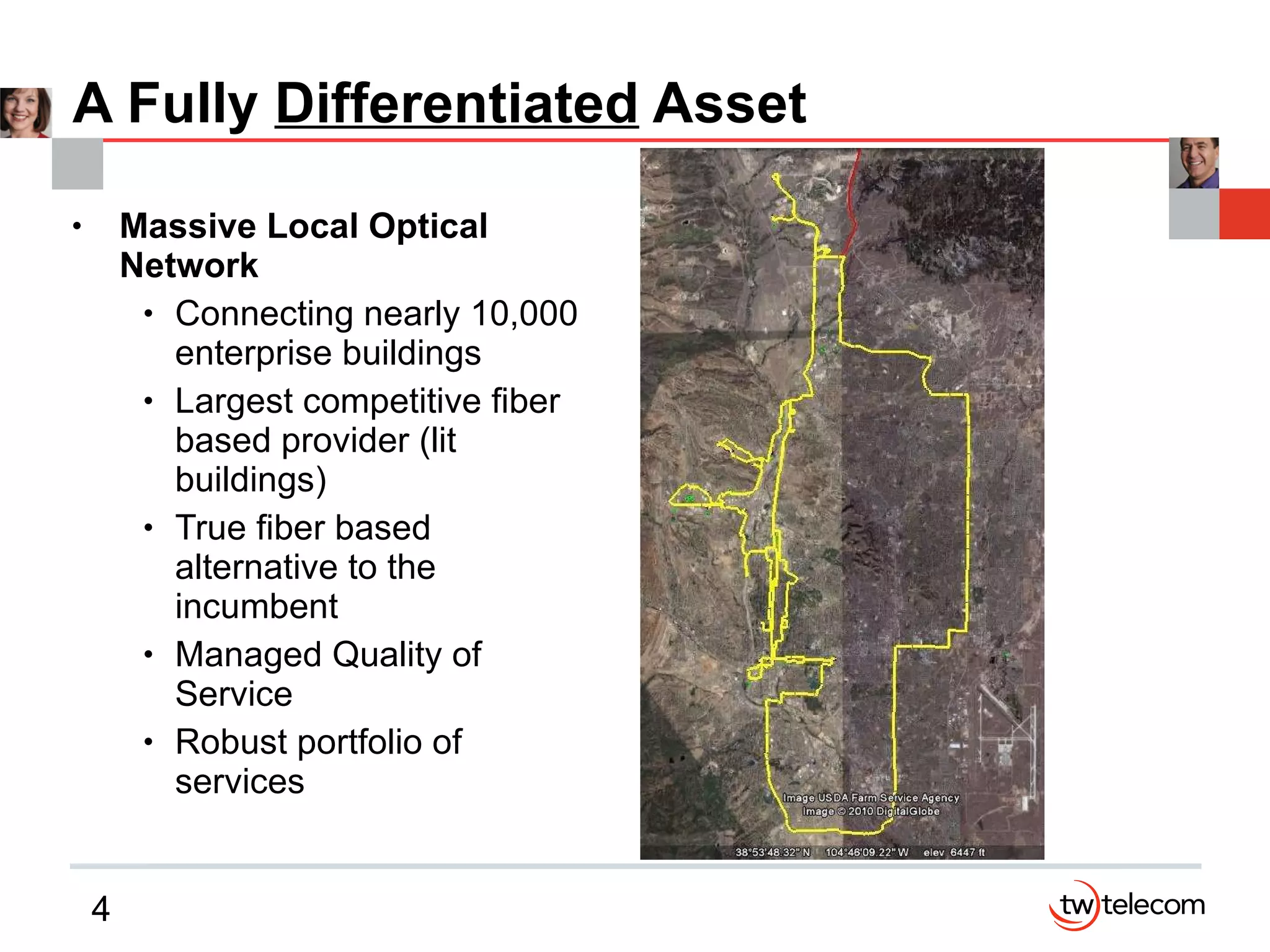 A Fully  Differentiated  Asset Massive Local Optical Network Connecting nearly 10,000 enterprise buildings Largest competitive fiber based provider (lit buildings)  True fiber based alternative to the incumbent Managed Quality of Service Robust portfolio of services 