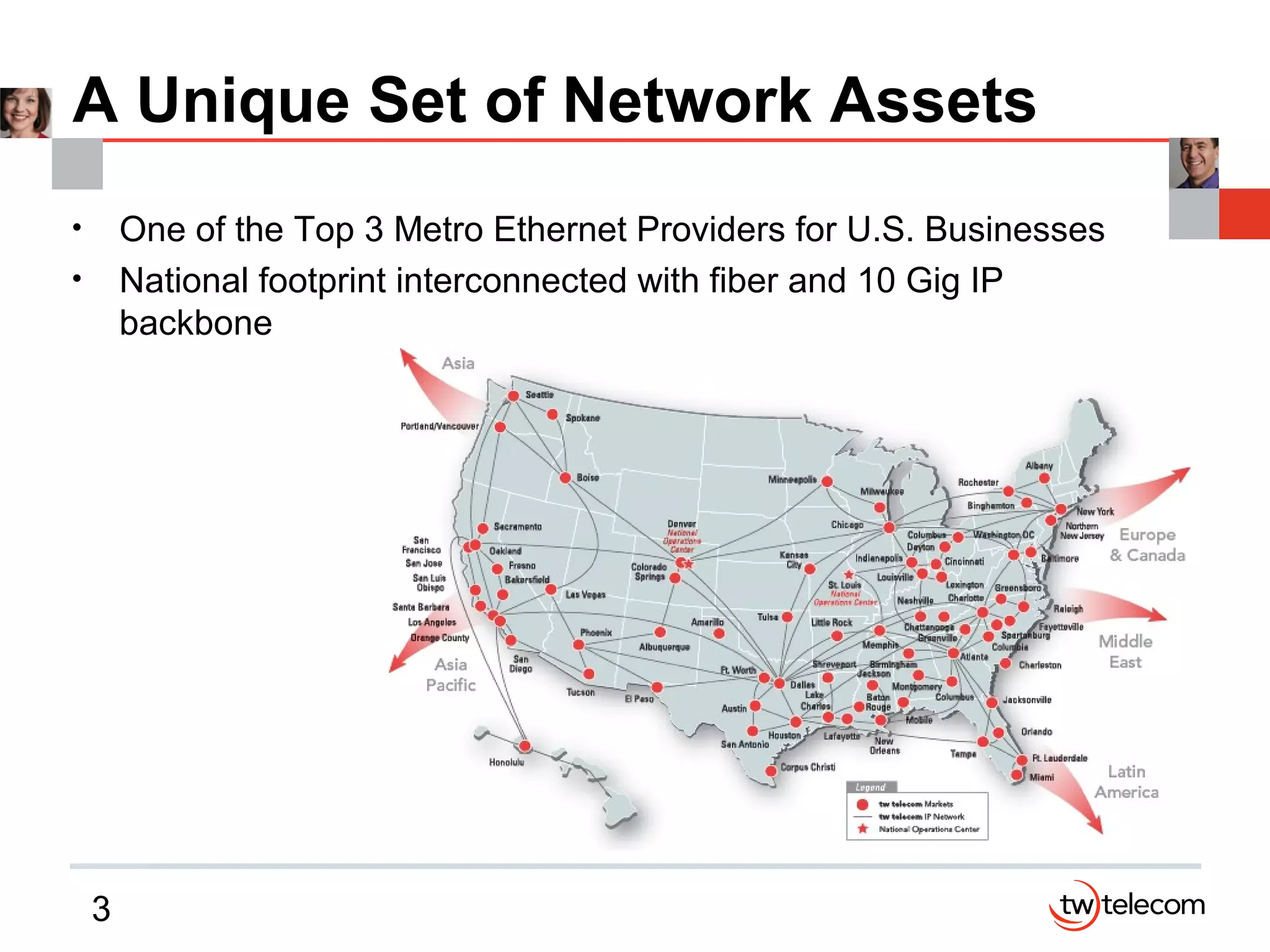 3
A Unique Set of Network Assets
• One of the Top 3 Metro Ethernet Providers for U.S. Businesses
• National footprint interconnected with fiber and 10 Gig IP
backbone
 
