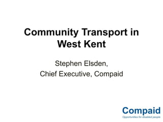 Community Transport in
West Kent
Stephen Elsden,
Chief Executive, Compaid
 