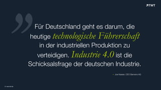 Für Deutschland geht es darum, die
heutige technologische Führerschaft
in der industriellen Produktion zu
verteidigen. Industrie 4.0 ist die
Schicksalsfrage der deutschen Industrie.
© www.twt.de
‚‚
– Joe Kaeser, CEO Siemens AG
 