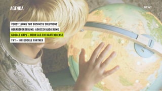 © twt.de
AGENDA
VORSTELLUNG TWT BUSINESS SOLUTIONS
HERAUSFORDERUNG: ADRESSVALIDIERUNG
GOOGLE MAPS – MEHR ALS EIN KARTENDIENST
TWT – IHR GOOGLE PARTNER
 