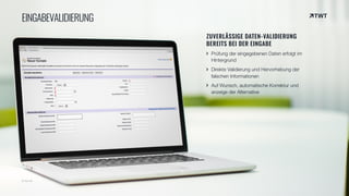 © twt.de
EINGABEVALIDIERUNG
ZUVERLÄSSIGE DATEN-VALIDIERUNG
BEREITS BEI DER EINGABE
Prüfung der eingegebenen Daten erfolgt im
Hintergrund
Direkte Validierung und Hervorhebung der
falschen Informationen
Auf Wunsch, automatische Korrektur und
anzeige der Alternative
 