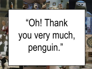   “ Oh! Thank  you very much, penguin.”   