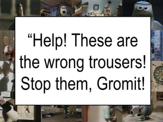 “ Help! These are the wrong trousers! Stop them, Gromit! 