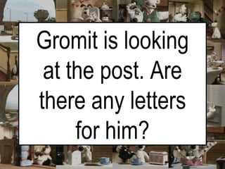 Gromit is looking at the post. Are there any letters for him? 