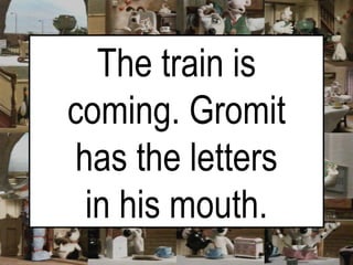 The train is coming. Gromit has the letters in his mouth. 