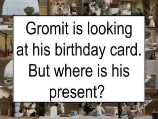 Gromit is looking at his birthday card. But where is his present?   