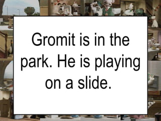 Gromit is in the park. He is playing on a slide.   