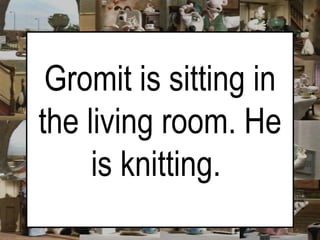 Gromit is sitting in the living room. He is knitting.   