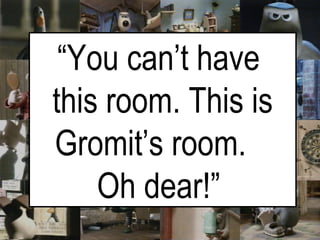 “ You can’t have  this room. This is Gromit’s room.  Oh dear!”   