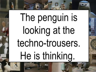 The penguin is looking at the techno-trousers. He is thinking.   
