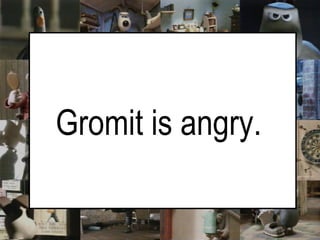    Gromit is angry.   