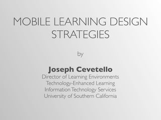 MOBILE LEARNING DESIGN
      STRATEGIES
                   by

      Joseph Cevetello
    Director of Learning Environments
      Technology-Enhanced Learning
     Information Technology Services
     University of Southern California
 