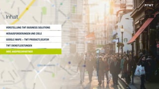 VORSTELLUNG TWT BUSINESS SOLUTIONS
HERAUSFORDERUNGEN UND ZIELE
GOOGLE MAPS - TWT PRODUCTLOCATOR
TWT DIENSTLEISTUNGEN
IHRE ANSPRECHPARTNER
Inhalt
© www.twt.de
 