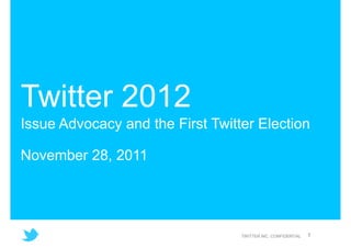 Issue Advocacy and the First Twitter Election

November 28, 2011




                                  TWITTER INC. CONFIDENTIAL   1
 