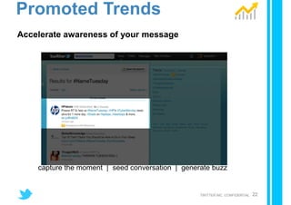 Promoted Trends
Accelerate awareness of your message




    capture the moment | seed conversation | generate buzz


                                                  TWITTER INC. CONFIDENTIAL   22
 