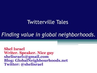 Twitterville Tales  Finding value in global neighborhoods . Shel Israel Writer. Speaker. Nice guy [email_address] Blog: GlobalNeighbourhoods.net Twitter: @shelisrael 