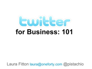 for Business: 101 Laura Fitton  [email_address]  @pistachio 