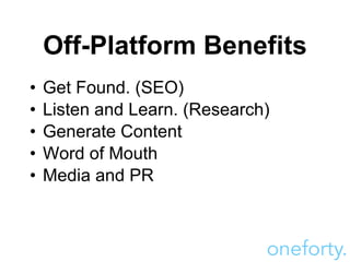 Off-Platform Benefits <ul><li>Get Found. (SEO) </li></ul><ul><li>Listen and Learn. (Research) </li></ul><ul><li>Generate C...