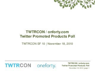 TWTRCON / onforty.com
Twitter Promoted Products Poll
November 18, 2010 | page 1
TWTRCON / onforty.com
Twitter Promoted Products Poll
TWTRCON SF 10 | November 18, 2010
 