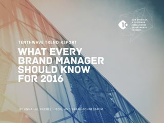 TENTHWAVE TREND REPORT
BY ANNA LAI, RACHEL HITZIG, AND SARAH SCHNEEBAUM
OUR STRATEGY,
& CUSTOMER
INTELLIGENCE
DEPARTMENTS
PRESENT…
What Every
Brand Manager
Should Know
for 2016
 