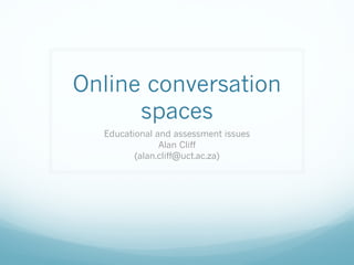 Online conversation
spaces
Educational and assessment issues
Alan Cliff
(alan.cliff@uct.ac.za)
 