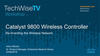 Ankur Bhasin
Sr. Product Manager, Enterprise Network Group
03/06/2019
Re-Inventing the Wireless Network
Catalyst 9800 Wireless Controller
 