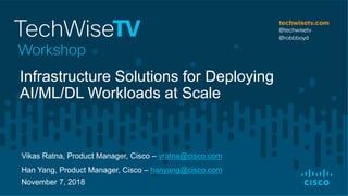 Vikas Ratna, Product Manager, Cisco – vratna@cisco.com
Han Yang, Product Manager, Cisco – hanyang@cisco.com
November 7, 2018
Infrastructure Solutions for Deploying
AI/ML/DL Workloads at Scale
 