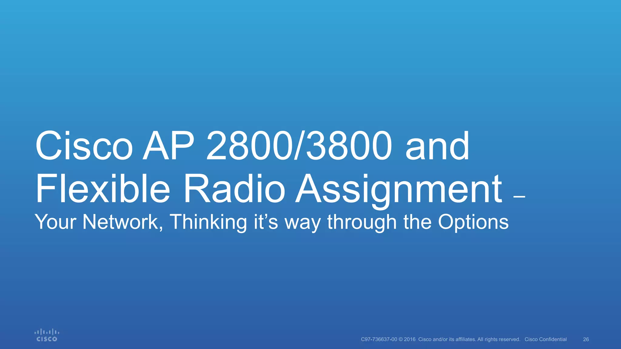 Cisco AP 2800/3800 and
Flexible Radio Assignment –
Your Network, Thinking it’s way through the Options
 