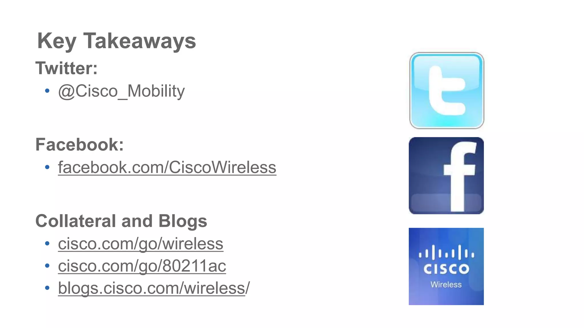 Key Takeaways
Twitter:
• @Cisco_Mobility
Facebook:
• facebook.com/CiscoWireless
Collateral and Blogs
• cisco.com/go/wireless
• cisco.com/go/80211ac
• blogs.cisco.com/wireless/
 
