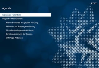 Agenda

Saisonale Potentiale
Mögliche Maßnahmen
      Kleine Features mit großer Wirkung
      Aktionen zur Adressgenerierung
      Abverkaufssteigernde Aktionen
      Emotionalisierung der Saison
      Off-Page-Aktionen




Copyright 2012 TWT
 