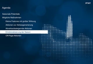 Agenda

Saisonale Potentiale
Mögliche Maßnahmen
      Kleine Features mit großer Wirkung
      Aktionen zur Adressgenerierung
      Abverkaufssteigernde Aktionen
      Emotionalisierung der Saison
      Off-Page-Aktionen




Copyright 2012 TWT
 