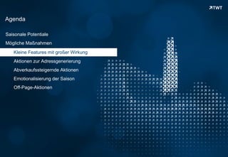 Agenda

Saisonale Potentiale
Mögliche Maßnahmen
      Kleine Features mit großer Wirkung
      Aktionen zur Adressgenerierung
      Abverkaufssteigernde Aktionen
      Emotionalisierung der Saison
      Off-Page-Aktionen




Copyright 2012 TWT
 