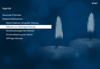Agenda

Saisonale Potentiale
Mögliche Maßnahmen
      Kleine Features mit großer Wirkung
      Aktionen zur Adressgenerierung
      Abverkaufssteigernde Aktionen
      Emotionalisierung der Saison
      Off-Page-Aktionen




Copyright 2012 TWT
 