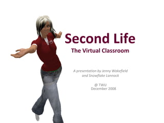 A presentation by Jenny Wakefield and Snowflake Lannock @ TWU December 2008 Second Life The Virtual Classroom 