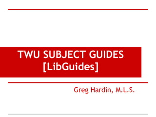 TWU SUBJECT GUIDES
    [LibGuides]

         Greg Hardin, M.L.S.
 