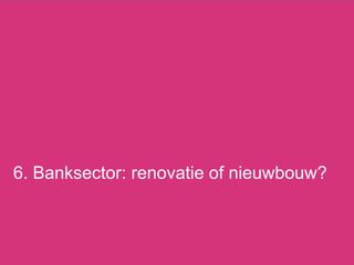 6. Banksector: renovatie of nieuwbouw?
 
